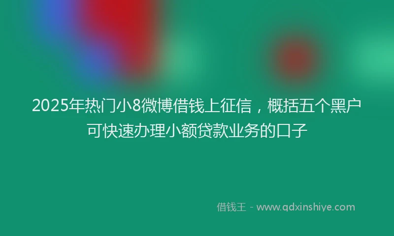 2025年热门小8微博借钱上征信，概括五个黑户可快速办理小额贷款业务的口子