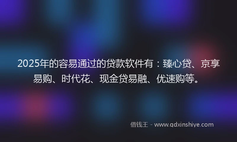 2025年的容易通过的贷款软件有：臻心贷、京享易购、时代花、现金贷易融、优速购等。