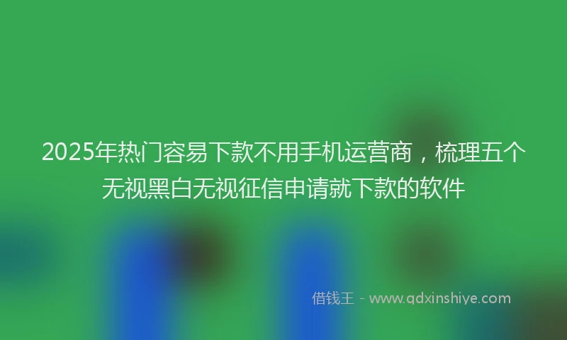 2025年热门容易下款不用手机运营商，梳理五个无视黑白无视征信申请就下款的软件