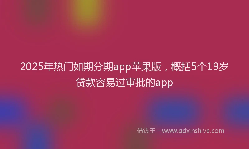 2025年热门如期分期app苹果版，概括5个19岁贷款容易过审批的app