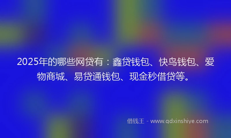 2025年的哪些网贷有：鑫贷钱包、快鸟钱包、爱物商城、易贷通钱包、现金秒借贷等。