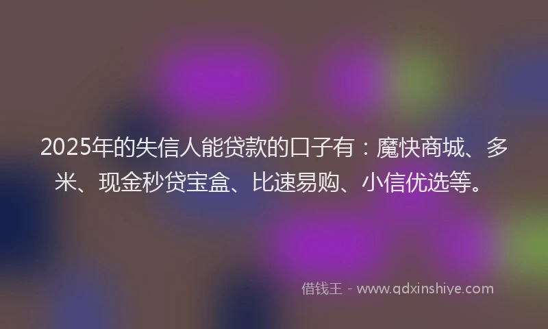 2025年的失信人能贷款的口子有：魔快商城、多米、现金秒贷宝盒、比速易购、小信优选等。