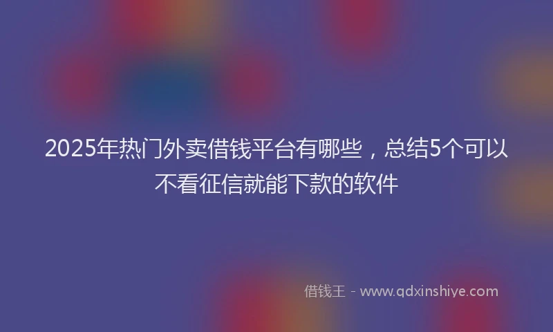 2025年热门外卖借钱平台有哪些，总结5个可以不看征信就能下款的软件