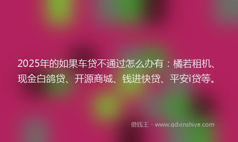2025年的如果车贷不通过怎么办有：橘若租机、现金白鸽贷、开源商城、钱进快贷、平安i贷等。