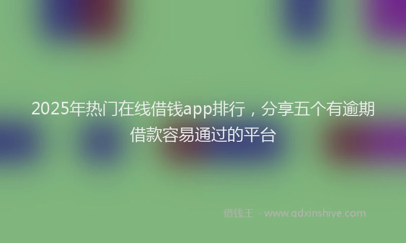 2025年热门在线借钱app排行，分享五个有逾期借款容易通过的平台