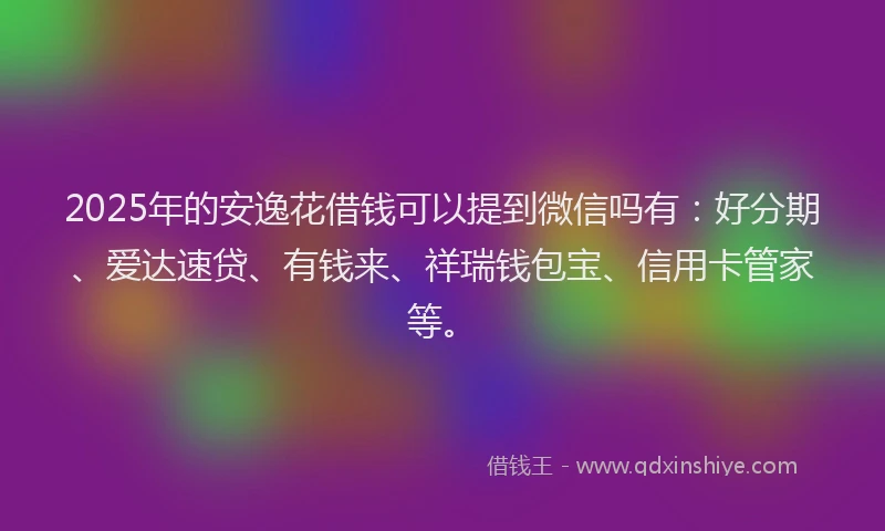 2025年的安逸花借钱可以提到微信吗有：好分期、爱达速贷、有钱来、祥瑞钱包宝、信用卡管家等。