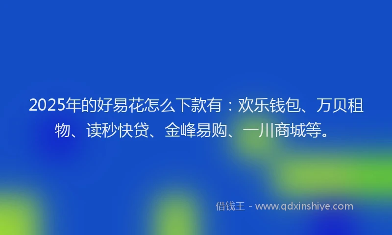 2025年的好易花怎么下款有：欢乐钱包、万贝租物、读秒快贷、金峰易购、一川商城等。