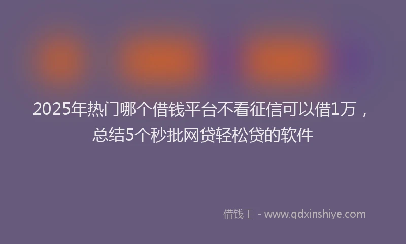 2025年热门哪个借钱平台不看征信可以借1万，总结5个秒批网贷轻松贷的软件