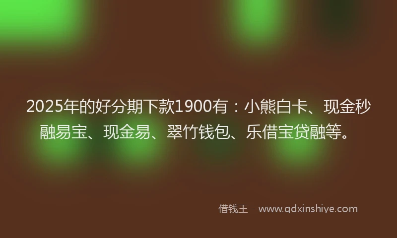 2025年的好分期下款1900有：小熊白卡、现金秒融易宝、现金易、翠竹钱包、乐借宝贷融等。
