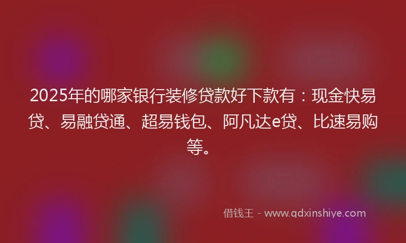 2025年的哪家银行装修贷款好下款有：现金快易贷、易融贷通、超易钱包、阿凡达e贷、比速易购等。