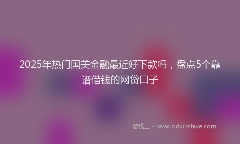 2025年热门国美金融最近好下款吗，盘点5个靠谱借钱的网贷口子