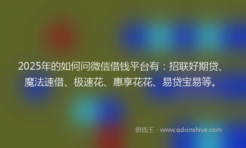 2025年的如何问微信借钱平台有：招联好期贷、魔法速借、极速花、惠享花花、易贷宝易等。