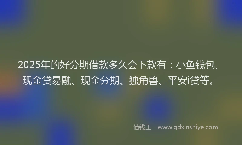 2025年的好分期借款多久会下款有：小鱼钱包、现金贷易融、现金分期、独角兽、平安i贷等。