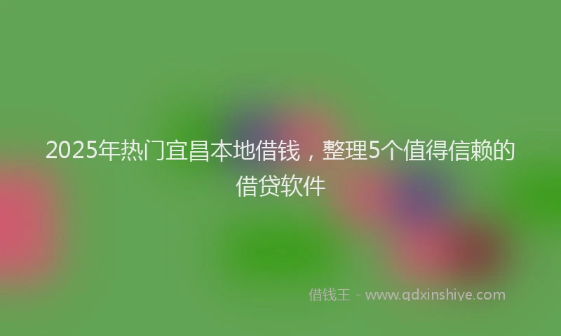 2025年热门宜昌本地借钱，整理5个值得信赖的借贷软件