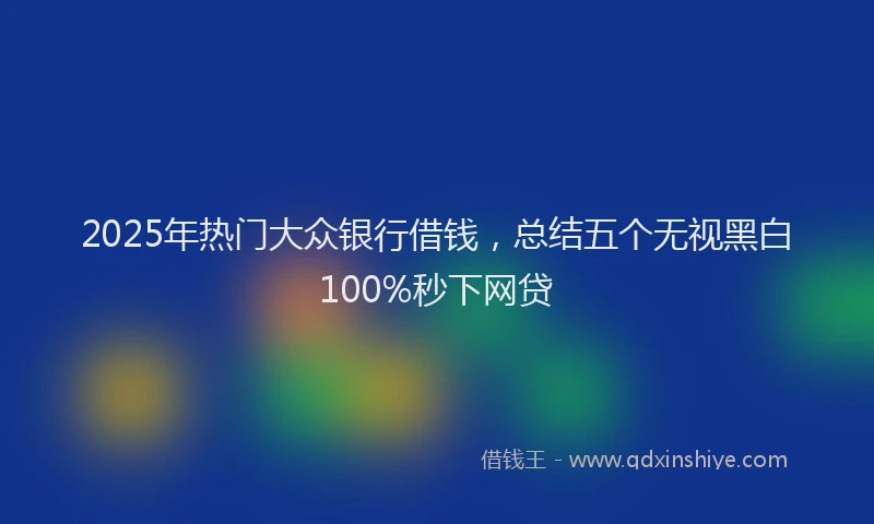 2025年热门大众银行借钱，总结五个无视黑白100%秒下网贷