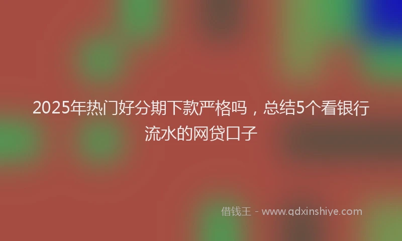2025年热门好分期下款严格吗，总结5个看银行流水的网贷口子