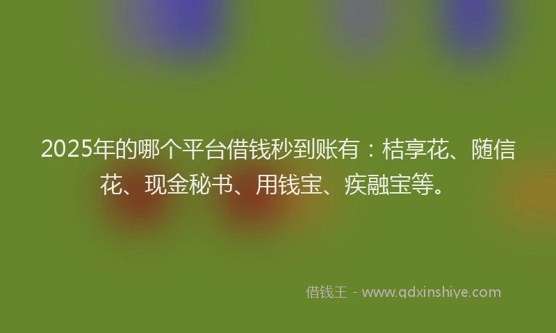 2025年的哪个平台借钱秒到账有：桔享花、随信花、现金秘书、用钱宝、疾融宝等。