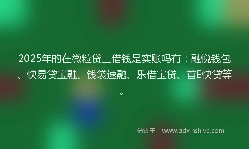 2025年的在微粒贷上借钱是实账吗有：融悦钱包、快易贷宝融、钱袋速融、乐借宝贷、首E快贷等。