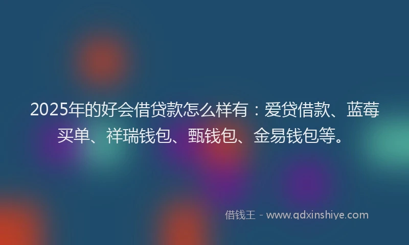 2025年的好会借贷款怎么样有：爱贷借款、蓝莓买单、祥瑞钱包、甄钱包、金易钱包等。