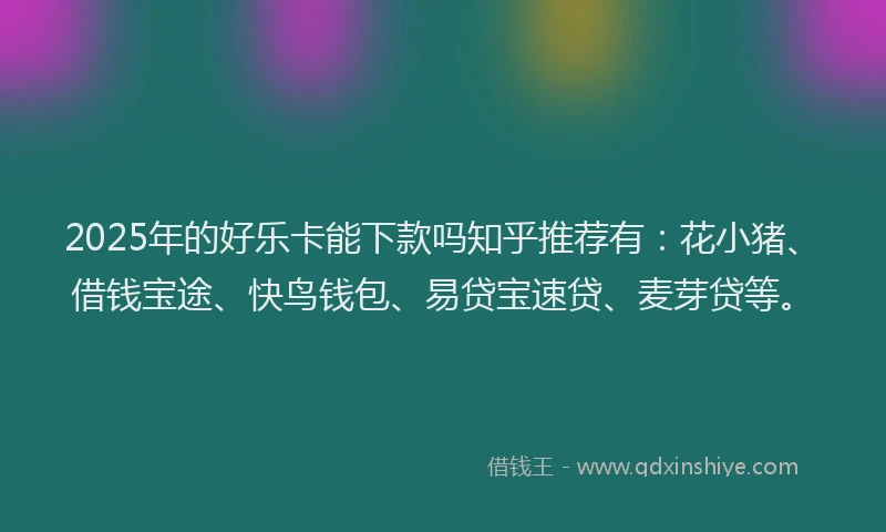 2025年的好乐卡能下款吗知乎推荐有：花小猪、借钱宝途、快鸟钱包、易贷宝速贷、麦芽贷等。