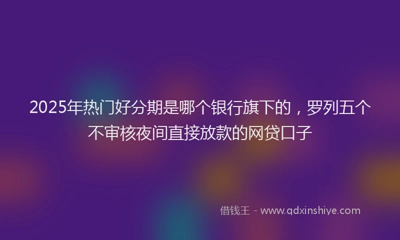 2025年热门好分期是哪个银行旗下的，罗列五个不审核夜间直接放款的网贷口子