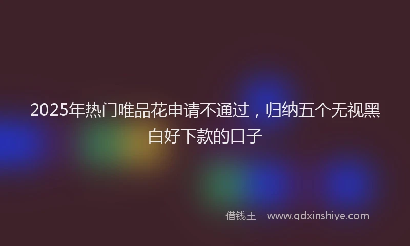 2025年热门唯品花申请不通过，归纳五个无视黑白好下款的口子