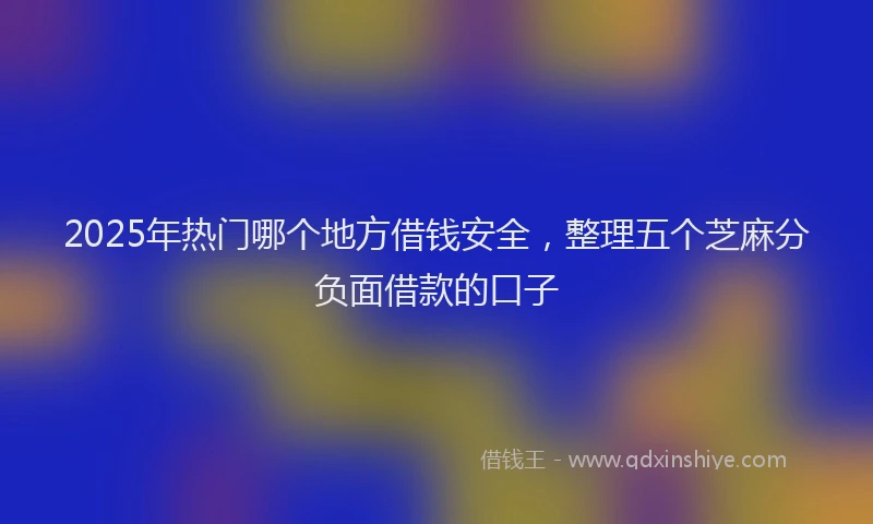 2025年热门哪个地方借钱安全，整理五个芝麻分负面借款的口子