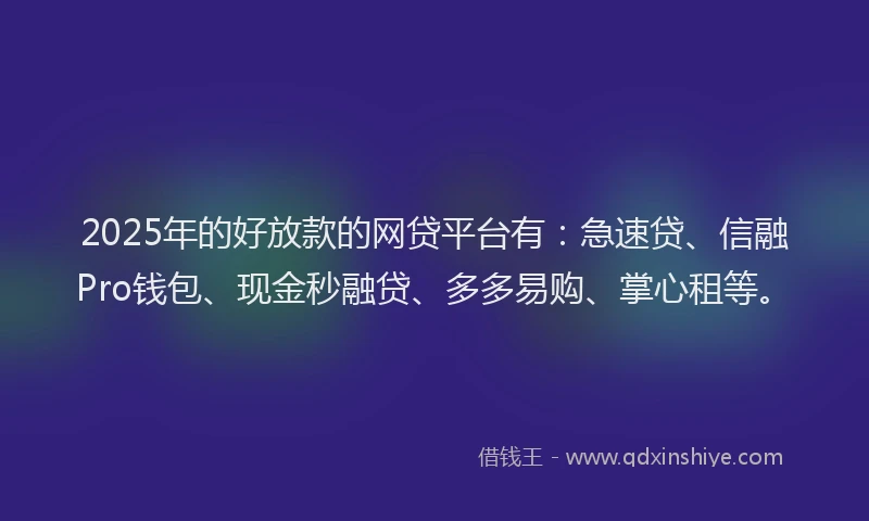 2025年的好放款的网贷平台有：急速贷、信融Pro钱包、现金秒融贷、多多易购、掌心租等。