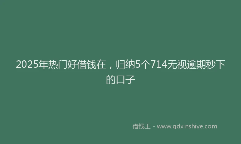 2025年热门好借钱在,归纳5个714无视逾期秒下的口子
