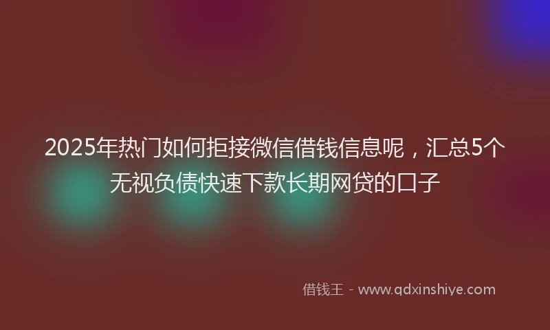 2025年热门如何拒接微信借钱信息呢，汇总5个无视负债快速下款长期网贷的口子