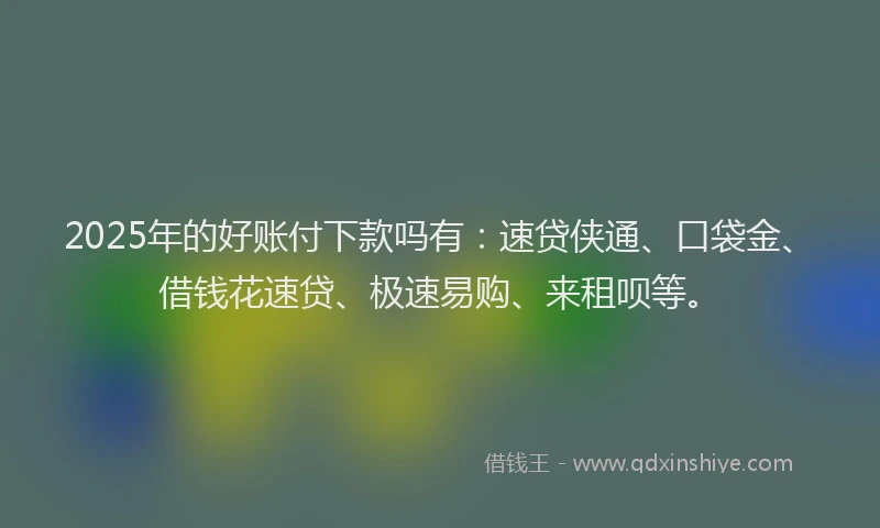 2025年的好账付下款吗有：速贷侠通、口袋金、借钱花速贷、极速易购、来租呗等。