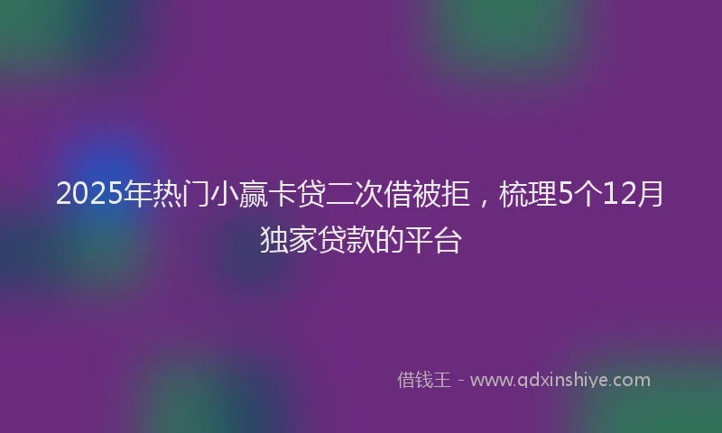 2025年热门小赢卡贷二次借被拒，梳理5个12月独家贷款的平台