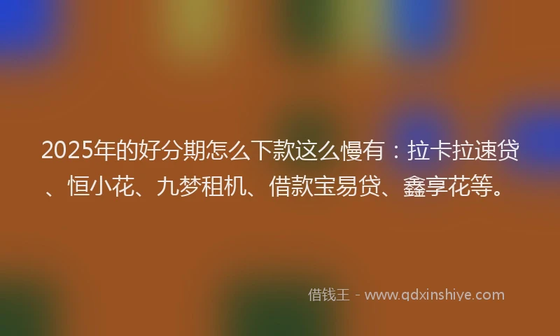 2025年的好分期怎么下款这么慢有:拉卡拉速贷、恒小花、九梦租机、借款宝易贷、鑫享花等。