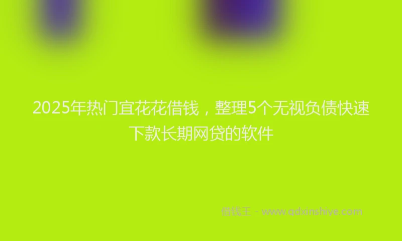 2025年热门宜花花借钱，整理5个无视负债快速下款长期网贷的软件