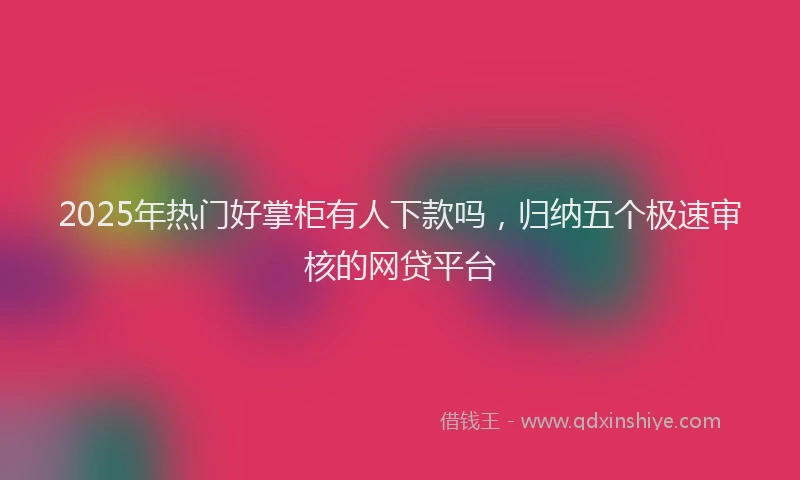 2025年热门好掌柜有人下款吗，归纳五个极速审核的网贷平台