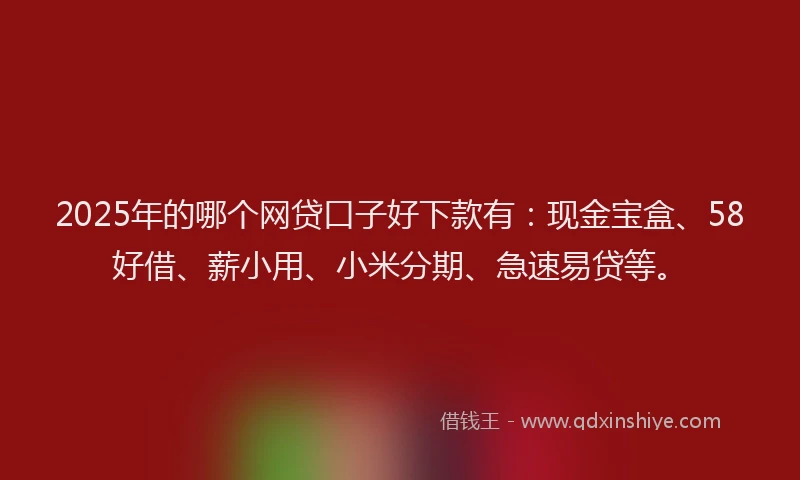 2025年的哪个网贷口子好下款有：现金宝盒、58好借、薪小用、小米分期、急速易贷等。