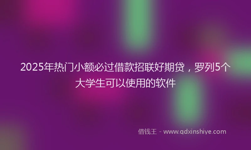 2025年热门小额必过借款招联好期贷，罗列5个大学生可以使用的软件