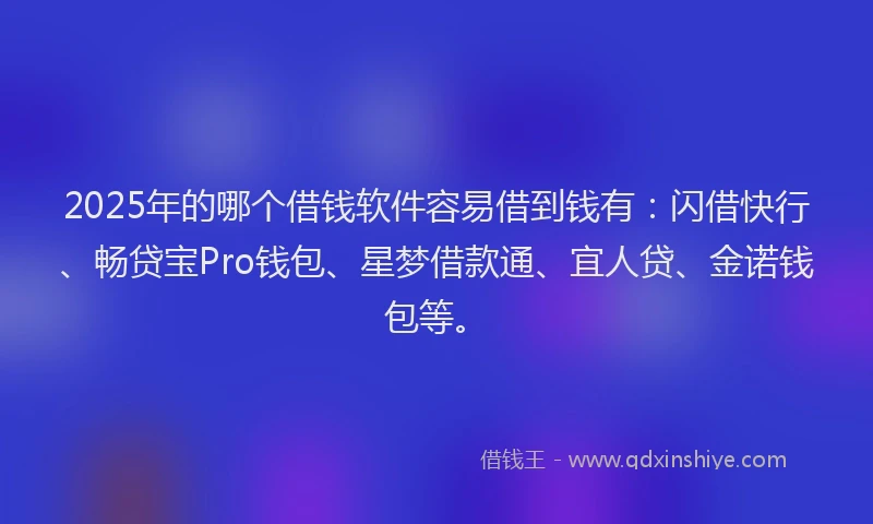 2025年的哪个借钱软件容易借到钱有：闪借快行、畅贷宝Pro钱包、星梦借款通、宜人贷、金诺钱包等。