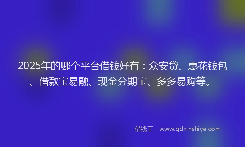 2025年的哪个平台借钱好有：众安贷、惠花钱包、借款宝易融、现金分期宝、多多易购等。