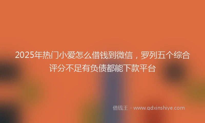 2025年热门小爱怎么借钱到微信，罗列五个综合评分不足有负债都能下款平台