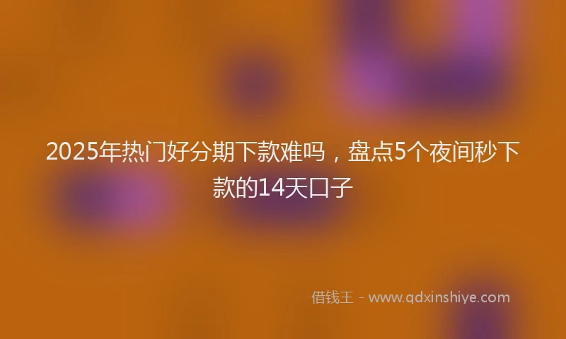2025年热门好分期下款难吗，盘点5个夜间秒下款的14天口子