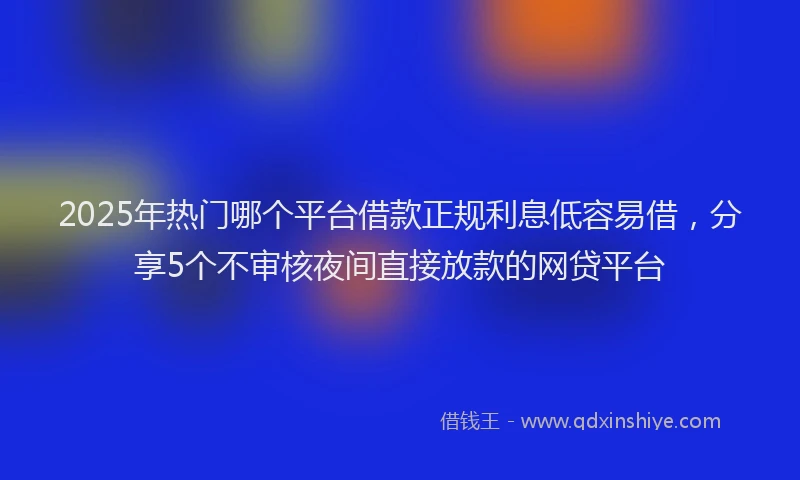 2025年热门哪个平台借款正规利息低容易借，分享5个不审核夜间直接放款的网贷平台