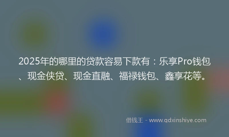 2025年的哪里的贷款容易下款有：乐享Pro钱包、现金侠贷、现金直融、福禄钱包、鑫享花等。