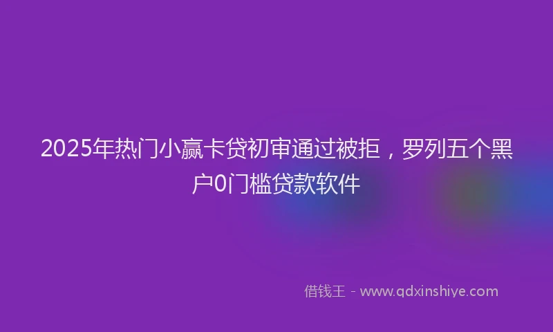 2025年热门小赢卡贷初审通过被拒，罗列五个黑户0门槛贷款软件