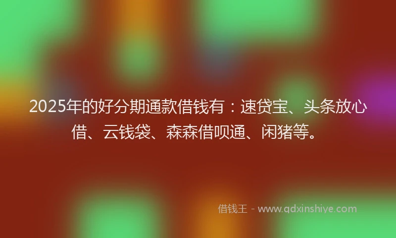 2025年的好分期通款借钱有：速贷宝、头条放心借、云钱袋、森森借呗通、闲猪等。
