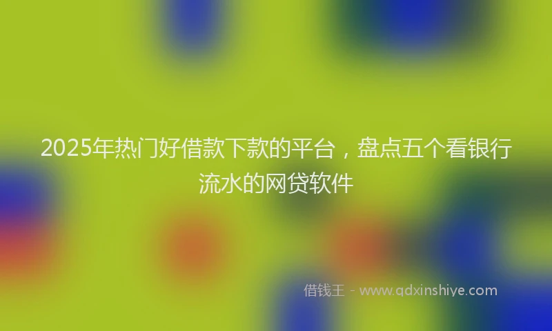 2025年热门好借款下款的平台，盘点五个看银行流水的网贷软件