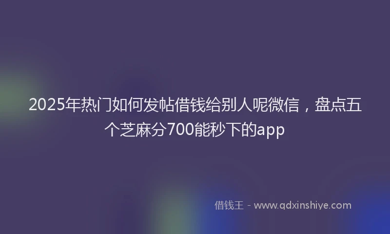 2025年热门如何发帖借钱给别人呢微信，盘点五个芝麻分700能秒下的app