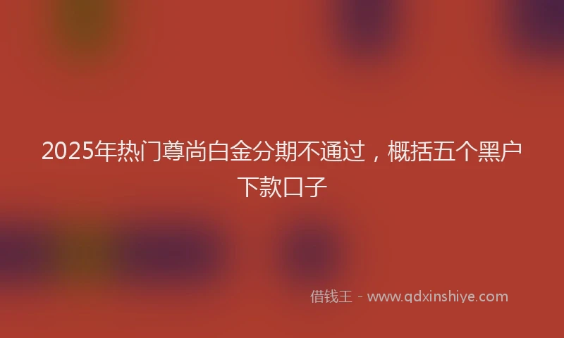 2025年热门尊尚白金分期不通过，概括五个黑户下款口子