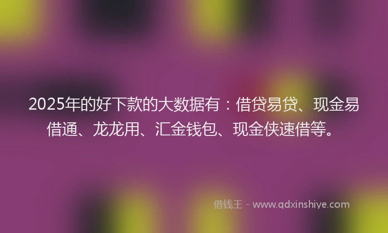 2025年的好下款的大数据有：借贷易贷、现金易借通、龙龙用、汇金钱包、现金侠速借等。
