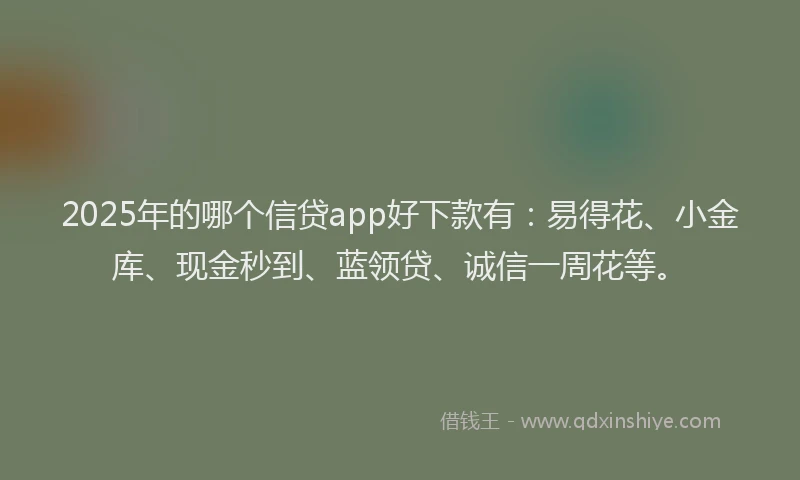2025年的哪个信贷app好下款有：易得花、小金库、现金秒到、蓝领贷、诚信一周花等。